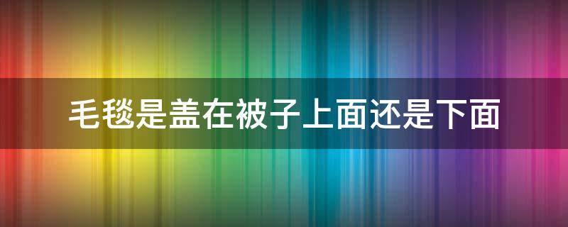 毛毯是盖在被子上面还是下面（毛毯是盖在里面还是外面）