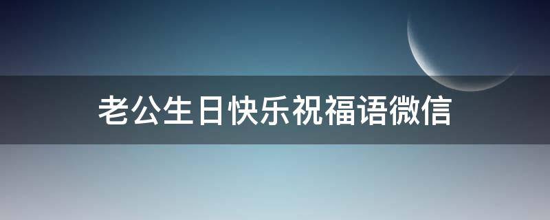 老公生日快乐祝福语微信 老公生日快乐祝福语微信朋友圈