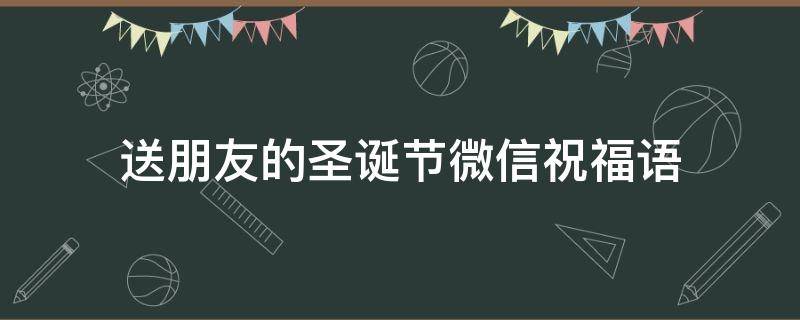 送朋友的圣诞节微信祝福语（送朋友的圣诞节微信祝福语简短）