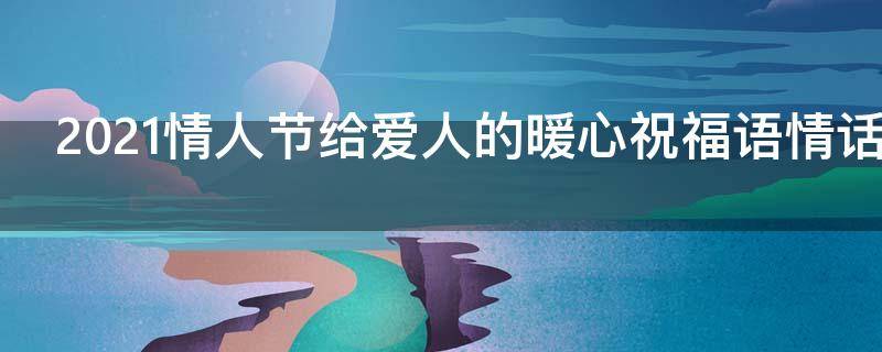 2021情人节给爱人的暖心祝福语情话 2021情人节给爱人的暖心祝福语情话怎么写