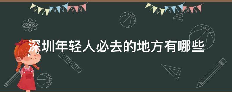深圳年轻人必去的地方有哪些（深圳年轻人都去哪玩）