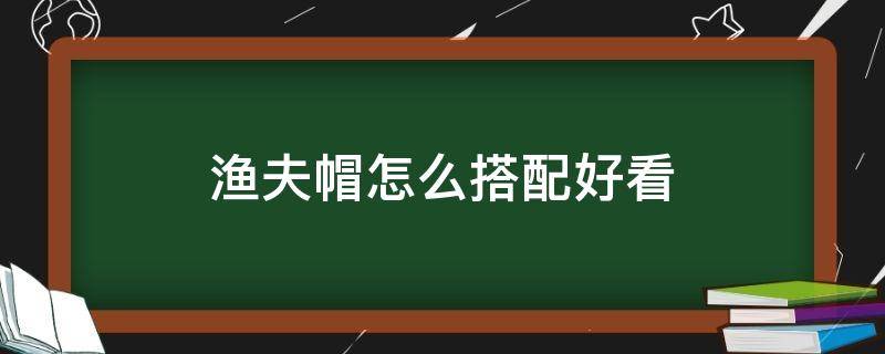 渔夫帽怎么搭配好看 渔夫帽怎么搭配好看图片大全