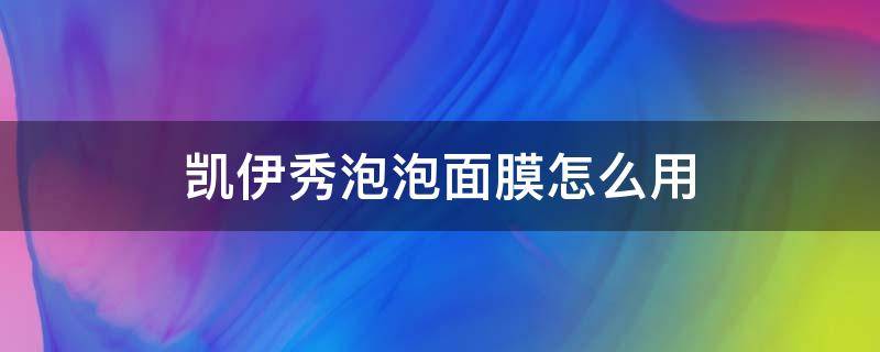 凯伊秀泡泡面膜怎么用（凯伊秀水感舒缓泡沫洁面乳）