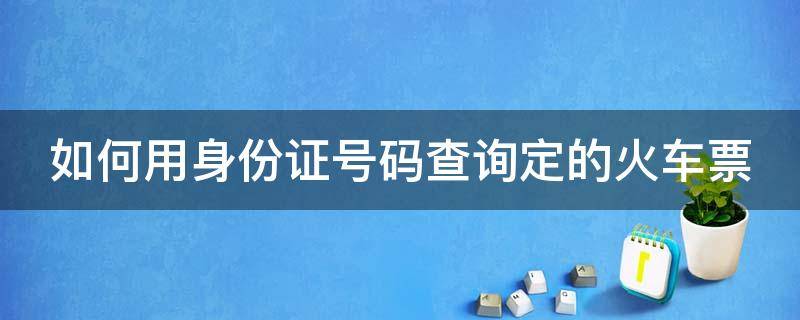 如何用身份证号码查询定的火车票 如何用身份证号码查询定的火车票记录