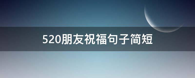 5.20朋友祝福句子简短（520祝朋友福语大全）