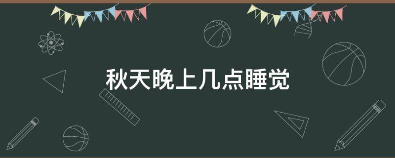 秋天晚上几点睡觉 秋天晚上几点睡觉比较好