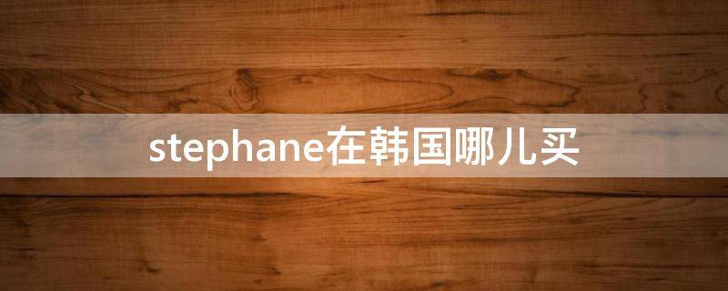 stephane在韩国哪儿买（stepichu哪里买）