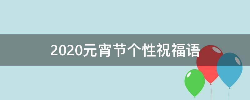 2021元宵节个性祝福语（2021元宵节祝福语简短创意）