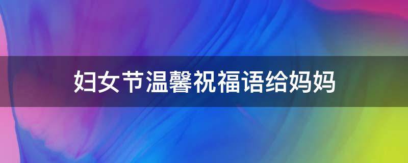妇女节温馨祝福语给妈妈 妇女节给妈妈的祝福语简短文艺