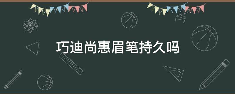 巧迪尚惠眉笔持久吗 巧迪尚惠眉笔持久吗好用吗