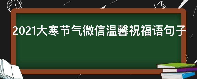 2021大寒节气微信温馨祝福语句子 大寒节气祝福经典句子