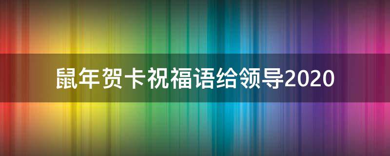 鼠年贺卡祝福语给领导2021（鼠年贺语大全）