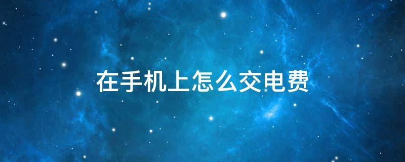 在手机上怎么交电费（在手机上怎么交电费用户编号）