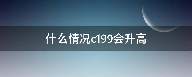 什么情况c199会升高（什么情况c199会升高血糖）