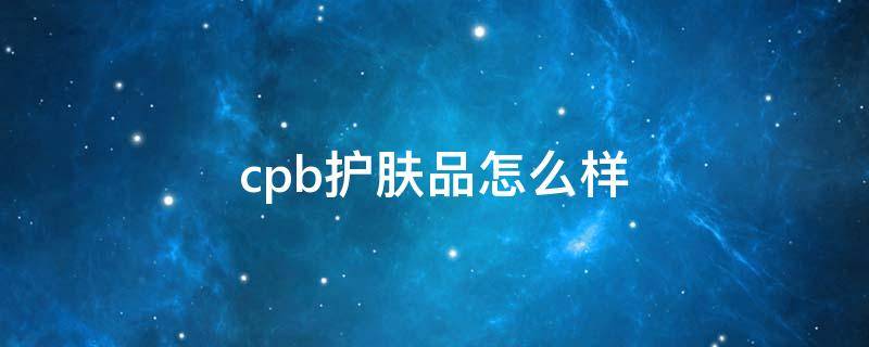cpb护肤品怎么样 cpb的护肤品真的好用吗
