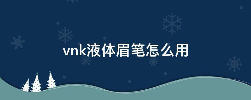 vnk液体眉笔怎么用（液体眉笔有毒吗）