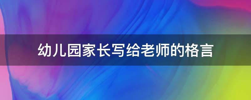 幼儿园家长写给老师的格言（幼儿园家长写给老师的格言怎么写）