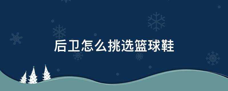 后卫怎么挑选篮球鞋（后卫怎么选择篮球鞋）