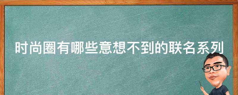 时尚圈有哪些意想不到的联名系列 时尚品牌联名
