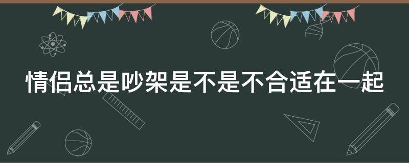情侣总是吵架是不是不合适在一起（情侣总是吵架还应该在一起吗）