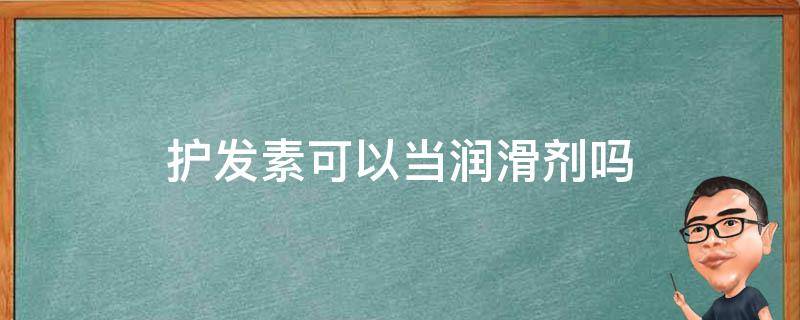 护发素可以当润滑剂吗（护发素可以用作润滑嘛）