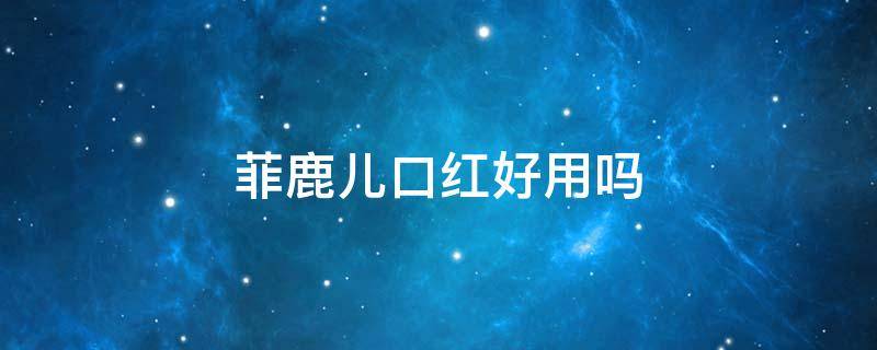 菲鹿儿口红好用吗（国货菲鹿儿口红安全吗）