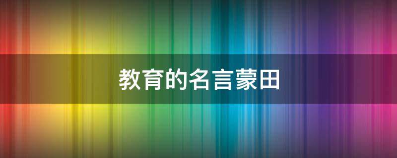 教育的名言蒙田 教育名人名言2000句