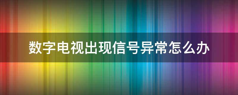 数字电视出现信号异常怎么办（数字电视显示信号异常怎么办）