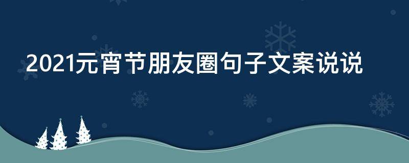 2021元宵节朋友圈句子文案说说 2021年元宵节朋友圈说说