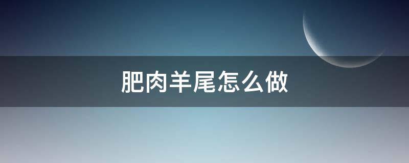 肥肉羊尾怎么做（肥肉羊尾怎么做好吃）