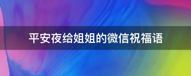 平安夜给姐姐的微信祝福语 平安夜送给姐姐的祝福语