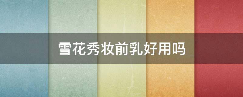 雪花秀妆前乳好用吗（雪花秀妆前乳好用吗女生）