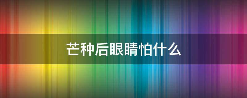 芒种后眼睛怕什么 芒种过后