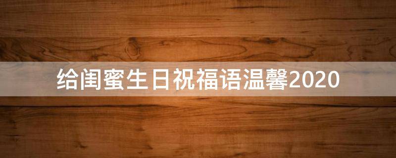 给闺蜜生日祝福语温馨2021 给闺蜜的生日祝福暖心简短
