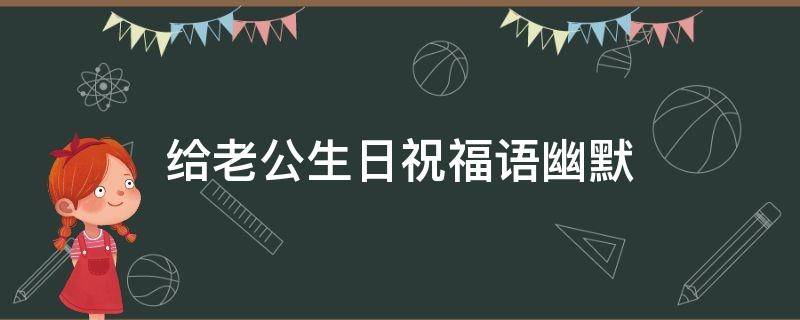给老公生日祝福语幽默 给老公生日祝福语幽默简短