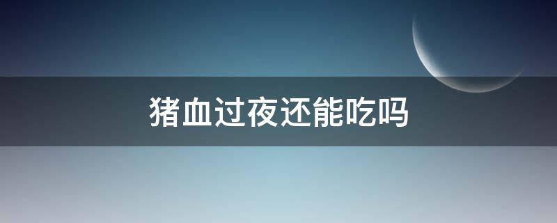 猪血过夜还能吃吗 猪血过夜还能吃吗