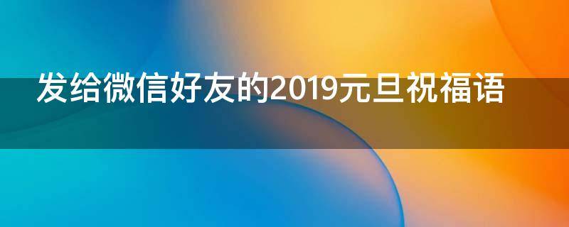 发给微信好友的2019元旦祝福语（元旦微信祝贺语）