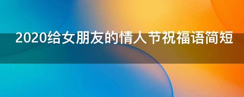 2021给女朋友的情人节祝福语简短（给女朋友情人节的暖心的短语）