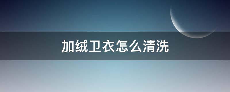 加绒卫衣怎么清洗 加绒卫衣如何清洗