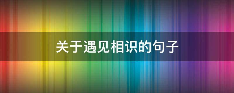 关于遇见相识的句子（遇见相识相知一句话）
