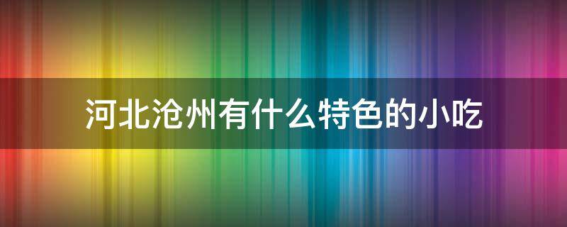 河北沧州有什么特色的小吃 沧州特色地方小吃怎么样