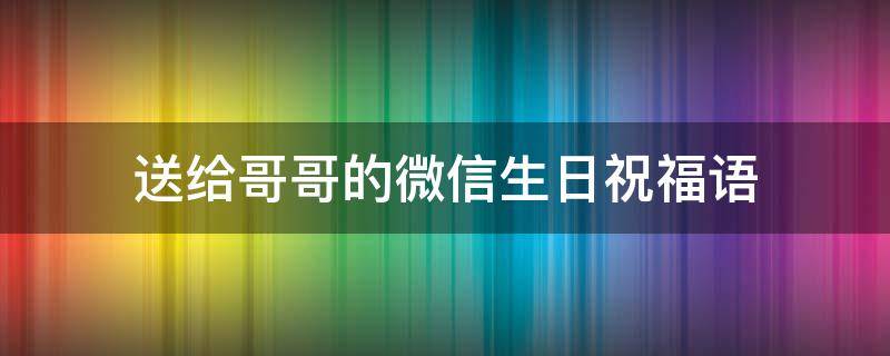 送给哥哥的微信生日祝福语（适合给哥哥的生日祝福语）