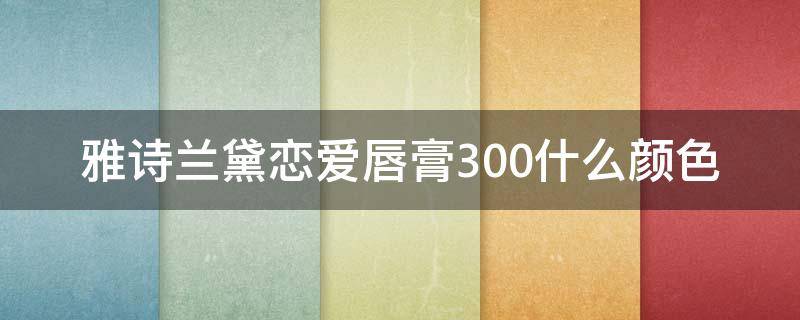 雅诗兰黛恋爱唇膏300什么颜色 雅诗兰黛唇膏340试色