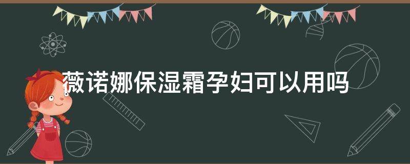 薇诺娜保湿霜孕妇可以用吗（薇诺娜面霜孕妇可以用吗）