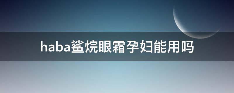 haba鲨烷眼霜孕妇能用吗 haba眼霜孕妇可以用吗