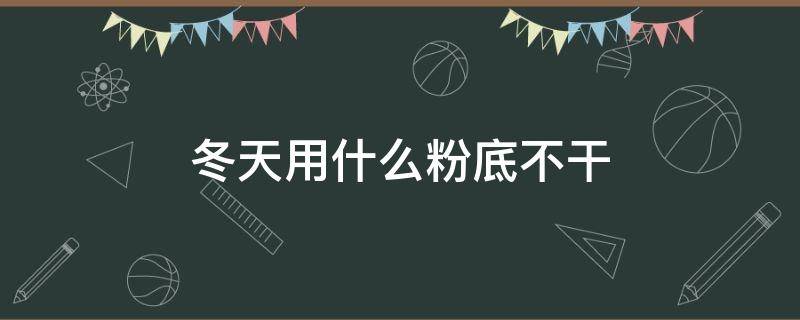 冬天用什么粉底不干（冬天用什么粉底不干燥）