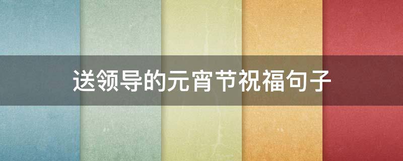 送领导的元宵节祝福句子（送领导的元宵节祝福句子图片）
