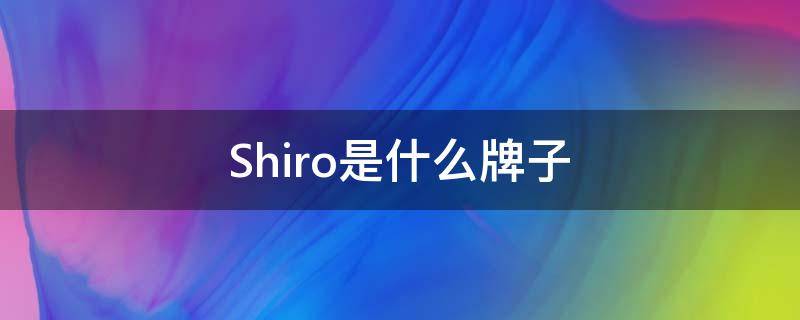 Shiro是什么牌子（shiroma是什么品牌）