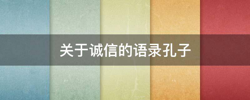 关于诚信的语录孔子 孔子说的关于诚信的名人名言