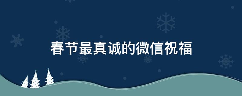 春节最真诚的微信祝福（春节最真诚的微信祝福语15字）